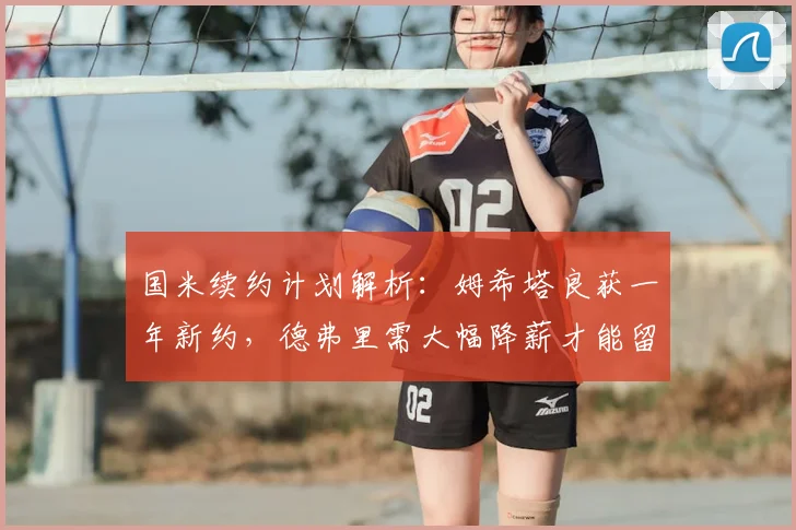 国米续约计划解析：姆希塔良获一年新约，德弗里需大幅降薪才能留队