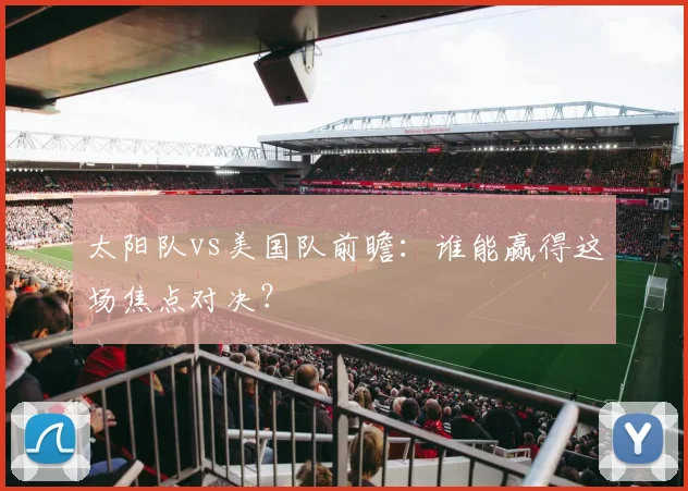 太阳队vs美国队前瞻:谁能赢得这场焦点对决?