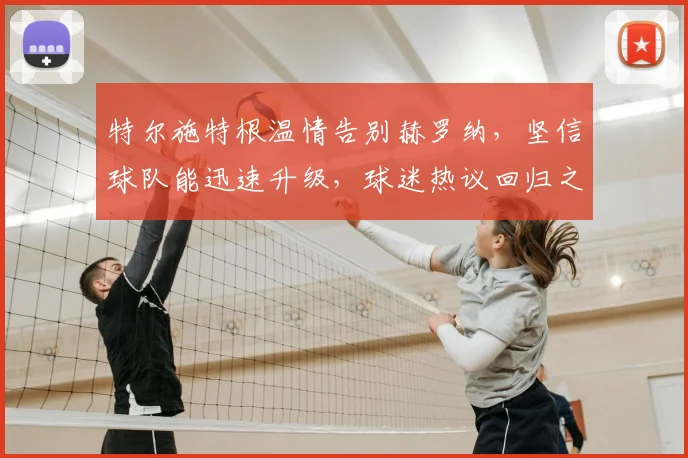 特尔施特根温情告别赫罗纳,坚信球队能迅速升级,球迷热议回归之路