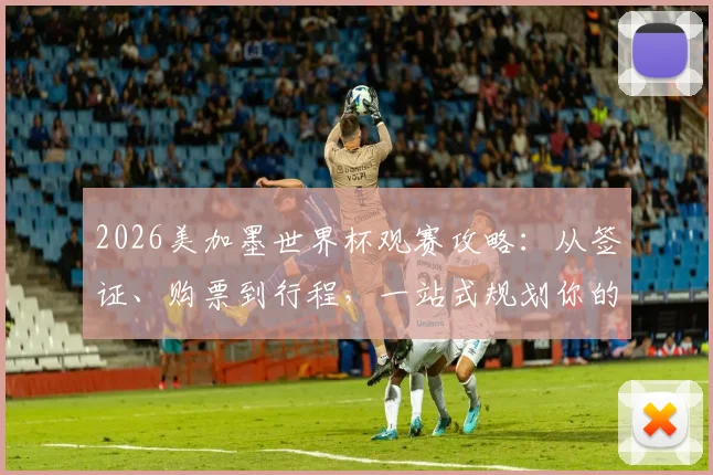 2026美加墨世界杯观赛攻略:从签证、购票到行程,一站式规划你的美国足球之旅