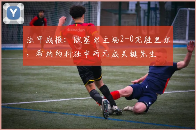 法甲战报:欧塞尔主场2-0完胜里尔,希纳约科独中两元成关键先生