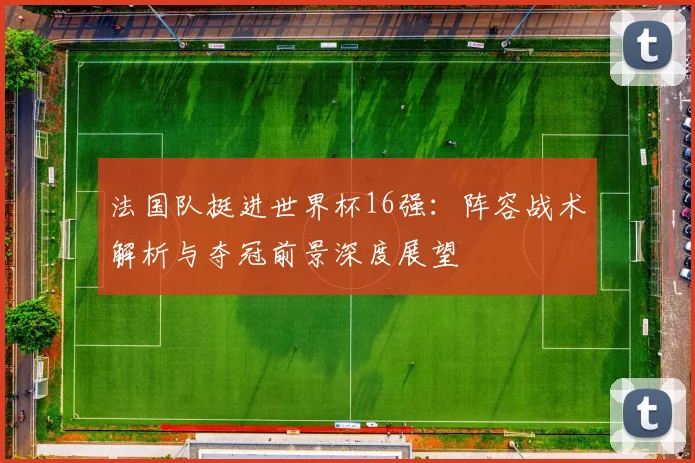 法国队挺进世界杯16强:阵容战术解析与夺冠前景深度展望
