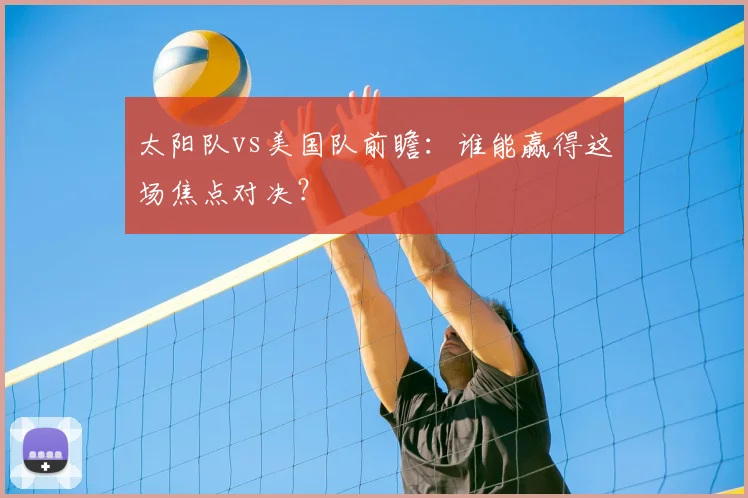 太阳队vs美国队前瞻:谁能赢得这场焦点对决?