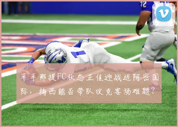 辛辛那提FC状态正佳迎战迈阿密国际，梅西能否带队攻克客场难题？