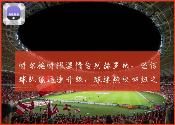 特尔施特根温情告别赫罗纳，坚信球队能迅速升级，球迷热议回归之路
